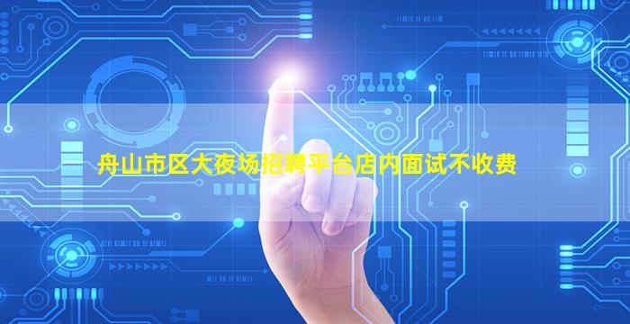 舟山市区大夜场招聘平台店内面试不收费